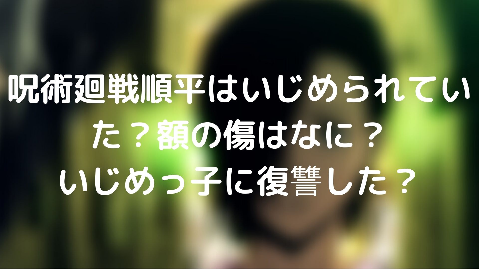 呪術廻戦順平はいじめられていた 額の傷はなに いじめっ子に復讐した Webドラマソリューション