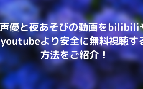 声優と夜あそび21の動画をbilibiliやyoutubeより安全に無料視聴する方法をご紹介 Webドラマソリューション