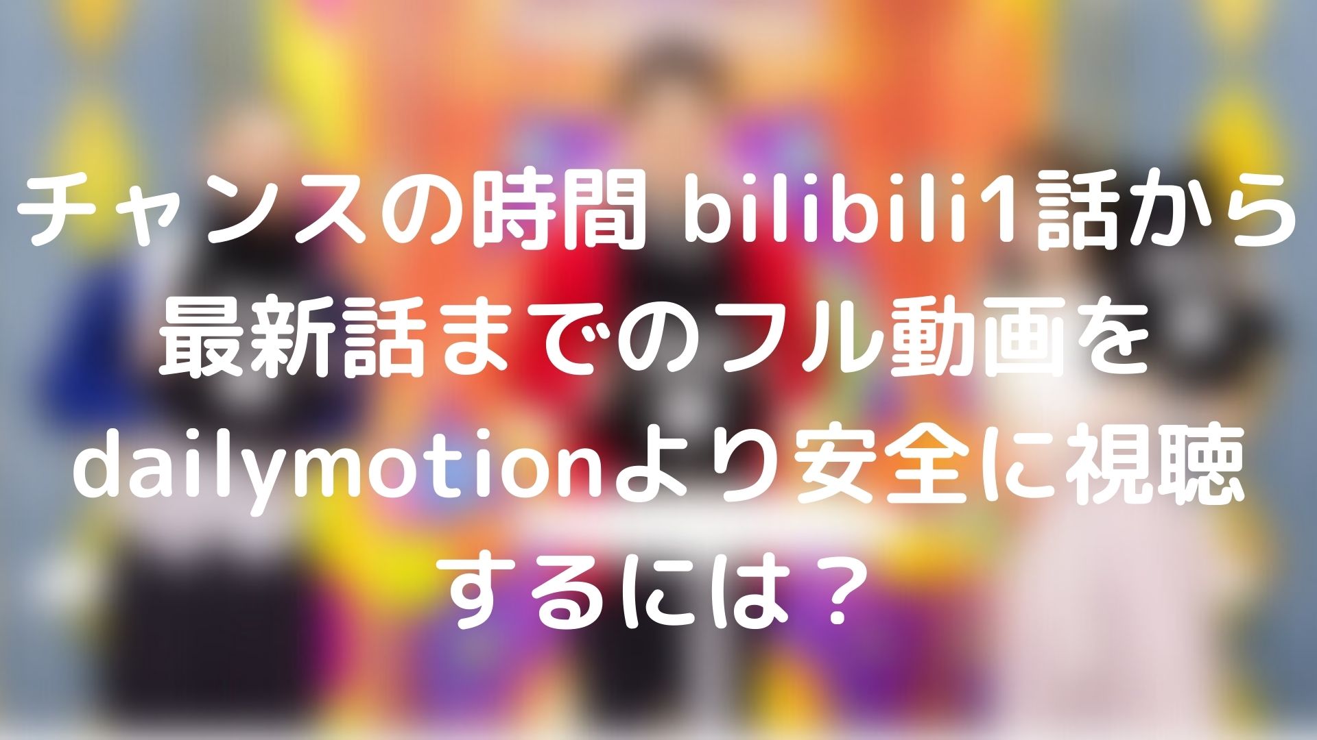 チャンスの時間 Bilibili1話から最新話までのフル動画をdailymotionより安全に視聴するには Webドラマソリューション